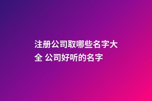 注册公司取哪些名字大全 公司好听的名字-第1张-公司起名-玄机派